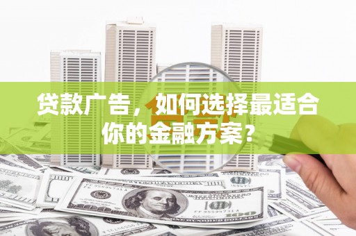 纳溪贷款广告，如何选择最适合你的金融方案？