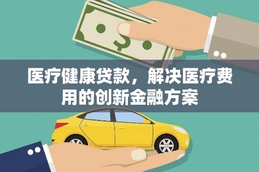丰原医疗健康贷款，解决医疗费用的创新金融方案