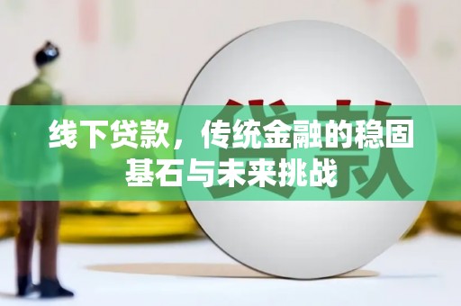 蕲春线下贷款，传统金融的稳固基石与未来挑战