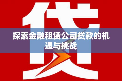 剑川探索金融租赁公司贷款的机遇与挑战
