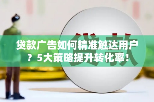 王益贷款广告如何精准触达用户？5大策略提升转化率！