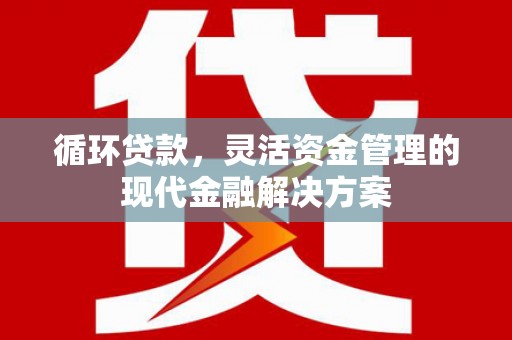 板桥循环贷款，灵活资金管理的现代金融解决方案