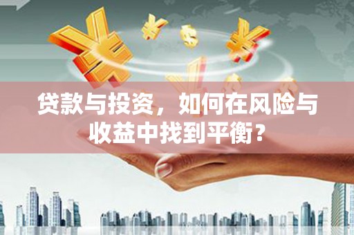 隆回贷款与投资，如何在风险与收益中找到平衡？