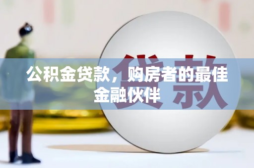 漳州公积金贷款，购房者的最佳金融伙伴