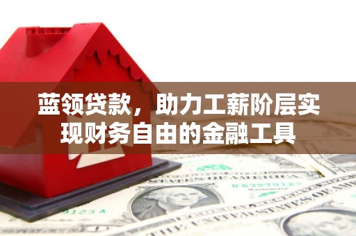 钦北蓝领贷款，助力工薪阶层实现财务自由的金融工具
