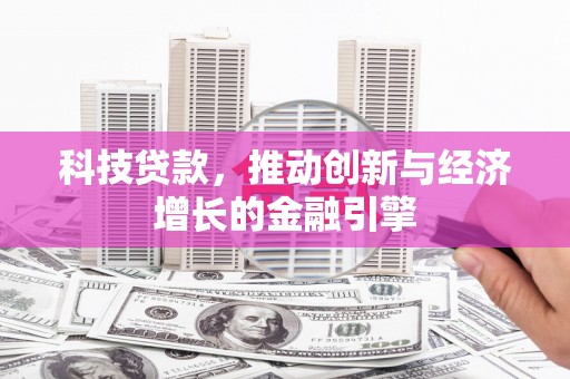 巩义科技贷款，推动创新与经济增长的金融引擎