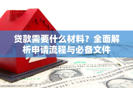 洮北贷款需要什么材料？全面解析申请流程与必备文件