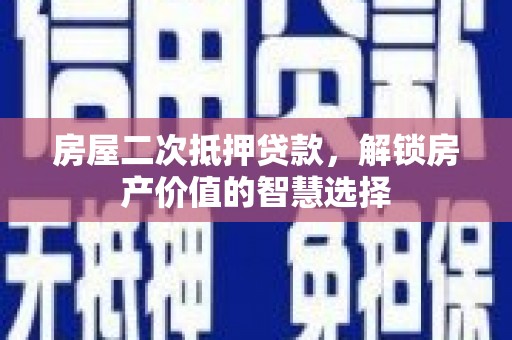建宁房屋二次抵押贷款，解锁房产价值的智慧选择