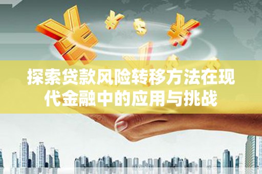 西秀探索贷款风险转移方法在现代金融中的应用与挑战