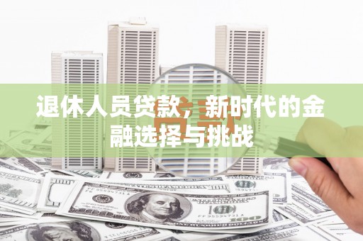 吴起退休人员贷款，新时代的金融选择与挑战