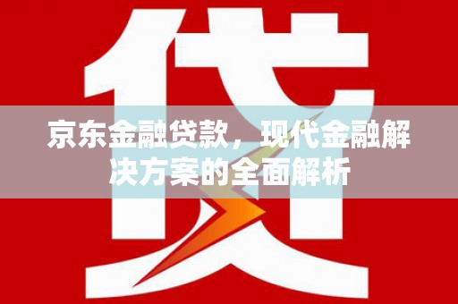 西昌京东金融贷款，现代金融解决方案的全面解析