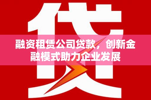 屏南融资租赁公司贷款，创新金融模式助力企业发展