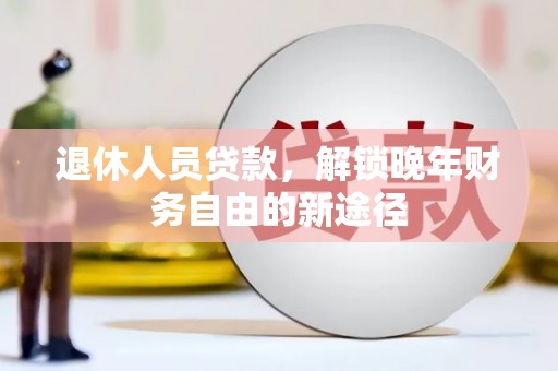 南宁退休人员贷款，解锁晚年财务自由的新途径