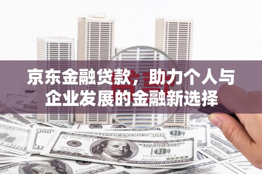 内埔京东金融贷款，助力个人与企业发展的金融新选择