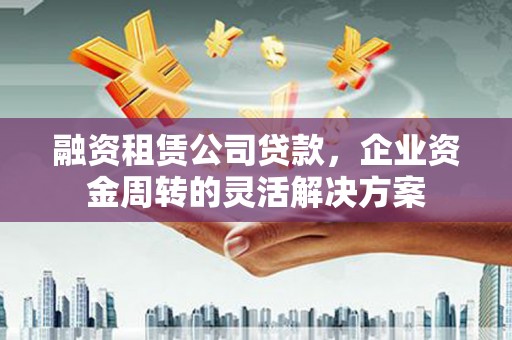 镇雄融资租赁公司贷款，企业资金周转的灵活解决方案