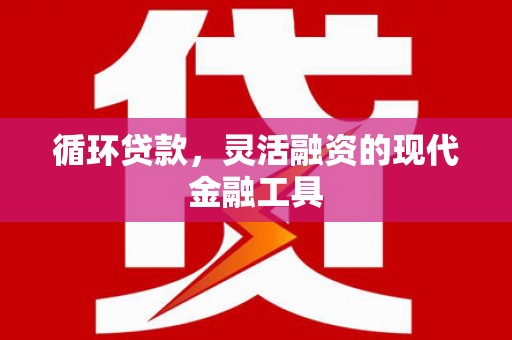 碑林循环贷款，灵活融资的现代金融工具