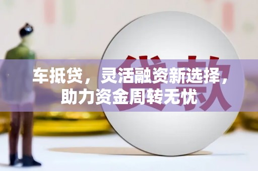 长武车抵贷，灵活融资新选择，助力资金周转无忧