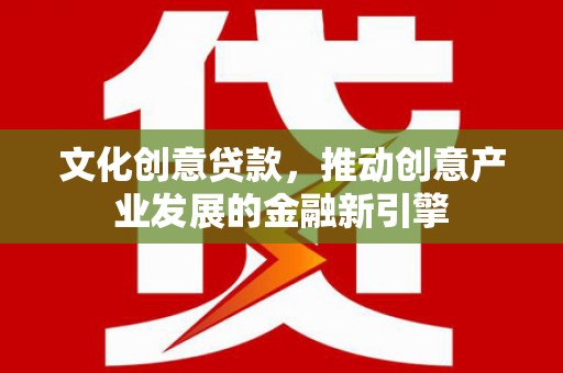 沧源文化创意贷款，推动创意产业发展的金融新引擎