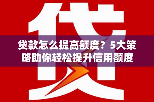 化德贷款怎么提高额度？5大策略助你轻松提升信用额度