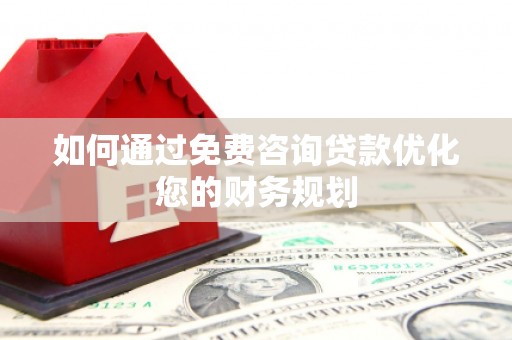 巍山如何通过免费咨询贷款优化您的财务规划