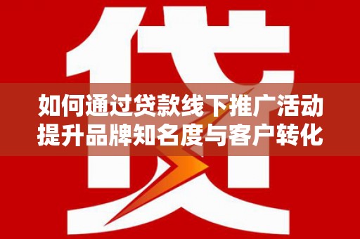 伊川如何通过贷款线下推广活动提升品牌知名度与客户转化率