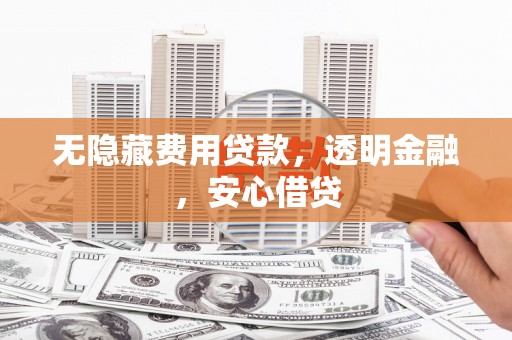 郫县无隐藏费用贷款，透明金融，安心借贷