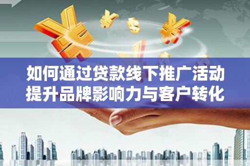 桦川如何通过贷款线下推广活动提升品牌影响力与客户转化率