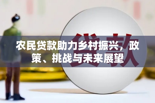 黔西南农民贷款助力乡村振兴，政策、挑战与未来展望