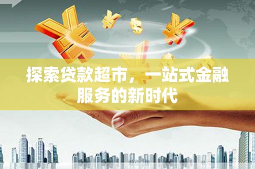 大化探索贷款超市，一站式金融服务的新时代