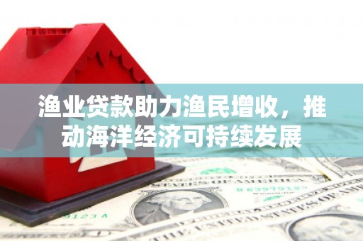 岳阳楼渔业贷款助力渔民增收，推动海洋经济可持续发展