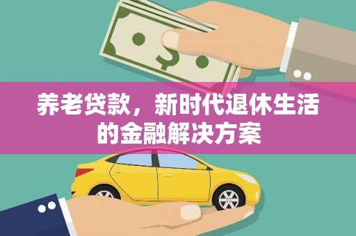 大祥养老贷款，新时代退休生活的金融解决方案
