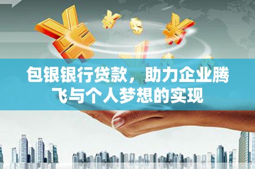 浏阳包银银行贷款，助力企业腾飞与个人梦想的实现
