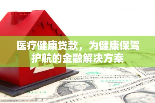 桦川医疗健康贷款，为健康保驾护航的金融解决方案