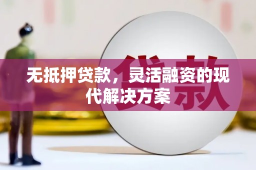 张家川无抵押贷款，灵活融资的现代解决方案